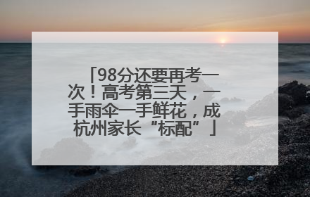 98分还要再考一次！高考第三天，一手雨伞一手鲜花，成杭州家长“标配”