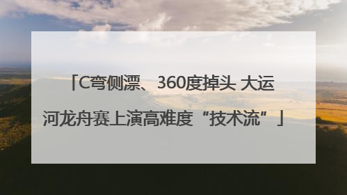 C弯侧漂、360度掉头 大运河龙舟赛上演高难度“技术流”