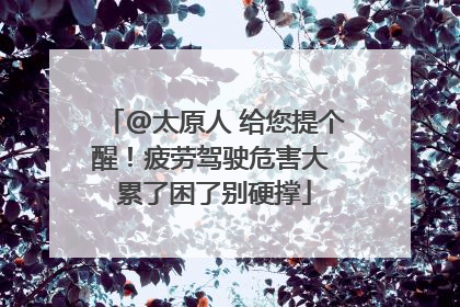 @太原人 给您提个醒！疲劳驾驶危害大 累了困了别硬撑