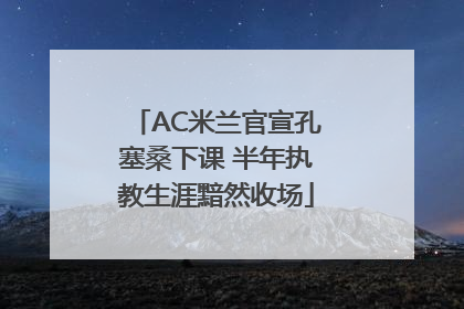 AC米兰官宣孔塞桑下课 半年执教生涯黯然收场