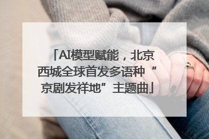 AI模型赋能，北京西城全球首发多语种“京剧发祥地”主题曲