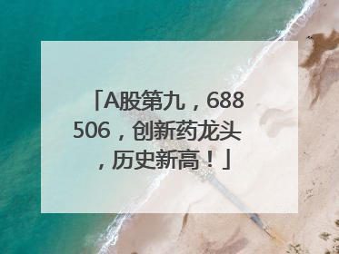 A股第九，688506，创新药龙头，历史新高！