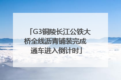 G3铜陵长江公铁大桥全线沥青铺装完成 通车进入倒计时