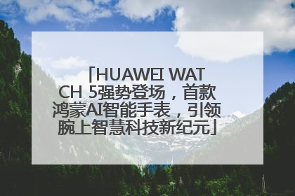 HUAWEI WATCH 5强势登场，首款鸿蒙AI智能手表，引领腕上智慧科技新纪元