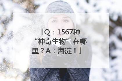 Q：1567种“神奇生物”在哪里？A：海淀！