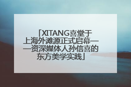 XITANG喜堂于上海外滩源正式启幕——资深媒体人孙信喜的东方美学实践