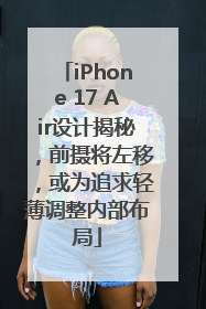 iPhone 17 Air设计揭秘，前摄将左移，或为追求轻薄调整内部布局